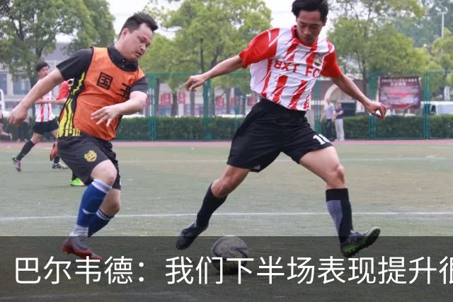 巴尔韦德：我们下半场表现提升很多，展现了球队的风格